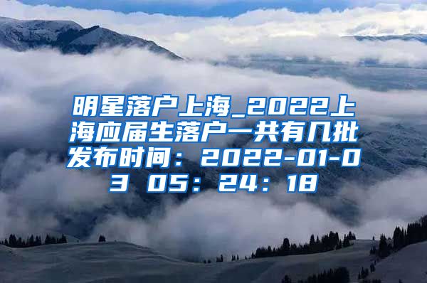 明星落户上海_2022上海应届生落户一共有几批发布时间：2022-01-03 05：24：18