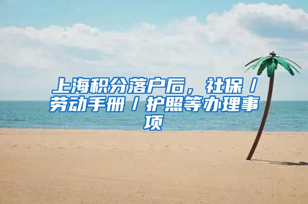 上海积分落户后，社保／劳动手册／护照等办理事项