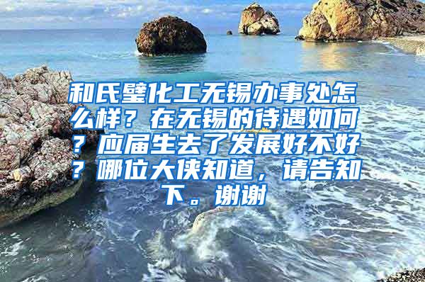 和氏璧化工无锡办事处怎么样？在无锡的待遇如何？应届生去了发展好不好？哪位大侠知道，请告知下。谢谢