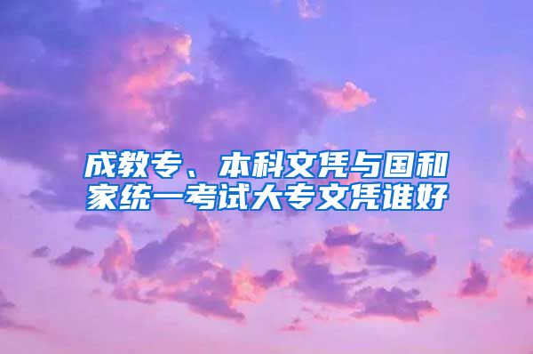 成教专、本科文凭与国和家统一考试大专文凭谁好