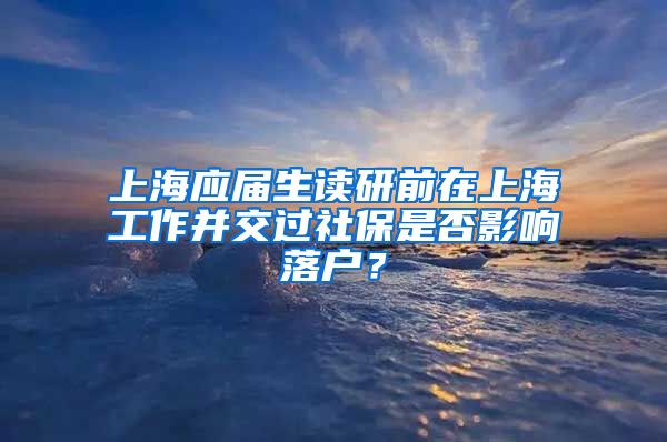 上海应届生读研前在上海工作并交过社保是否影响落户？