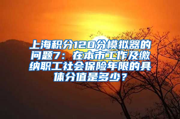 上海积分120分模拟器的问题7：在本市工作及缴纳职工社会保险年限的具体分值是多少？