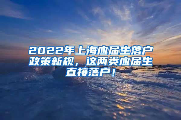 2022年上海应届生落户政策新规，这两类应届生直接落户！