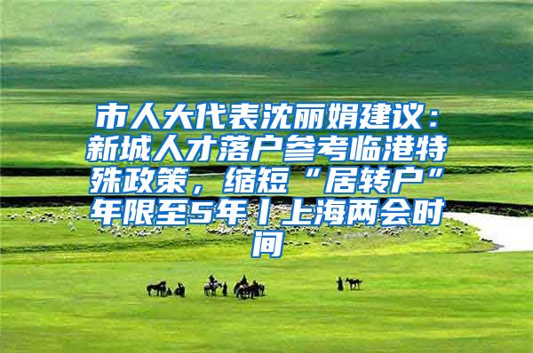 市人大代表沈丽娟建议：新城人才落户参考临港特殊政策，缩短“居转户”年限至5年丨上海两会时间