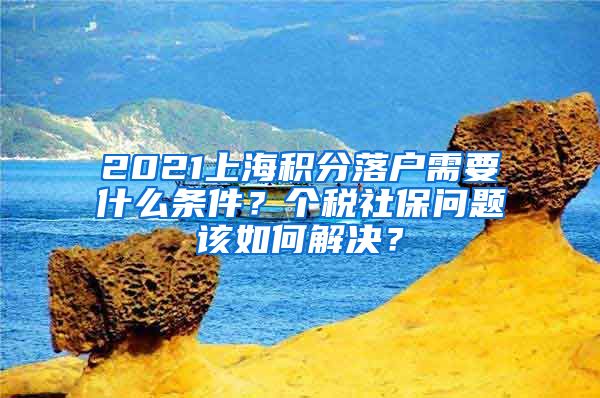 2021上海积分落户需要什么条件？个税社保问题该如何解决？