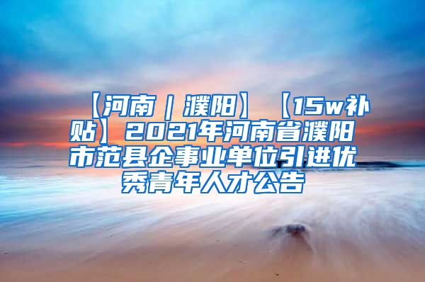 【河南｜濮阳】【15w补贴】2021年河南省濮阳市范县企事业单位引进优秀青年人才公告