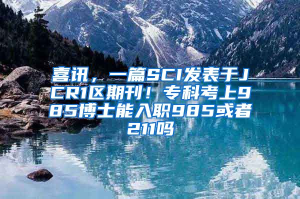 喜讯，一篇SCI发表于JCR1区期刊！专科考上985博士能入职985或者211吗