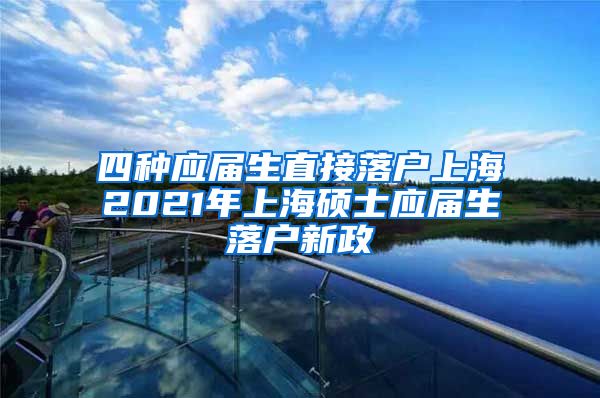 四种应届生直接落户上海2021年上海硕士应届生落户新政