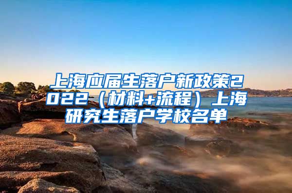 上海应届生落户新政策2022（材料+流程）上海研究生落户学校名单