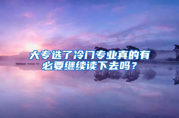 大专选了冷门专业真的有必要继续读下去吗？