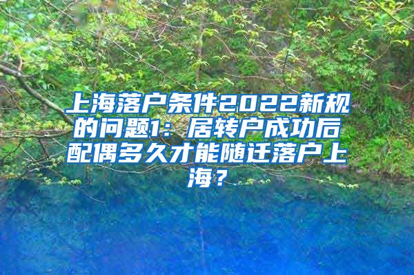 上海落户条件2022新规的问题1：居转户成功后配偶多久才能随迁落户上海？