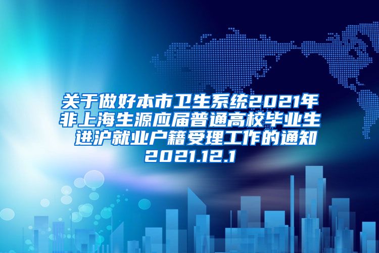 关于做好本市卫生系统2021年非上海生源应届普通高校毕业生 进沪就业户籍受理工作的通知2021.12.1