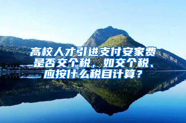 高校人才引进支付安家费是否交个税，如交个税、应按什么税目计算？