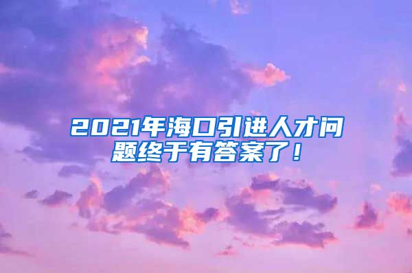 2021年海口引进人才问题终于有答案了！