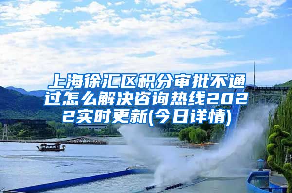 上海徐汇区积分审批不通过怎么解决咨询热线2022实时更新(今日详情)