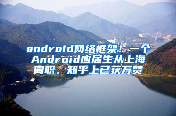 android网络框架！一个Android应届生从上海离职，知乎上已获万赞