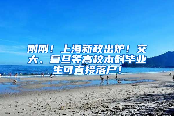 刚刚！上海新政出炉！交大、复旦等高校本科毕业生可直接落户！