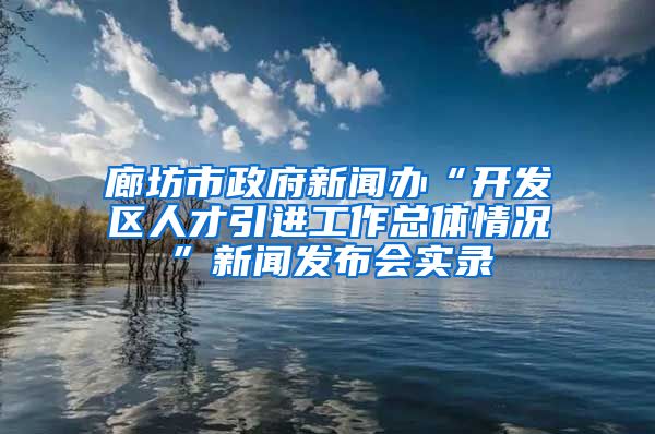 廊坊市政府新闻办“开发区人才引进工作总体情况”新闻发布会实录