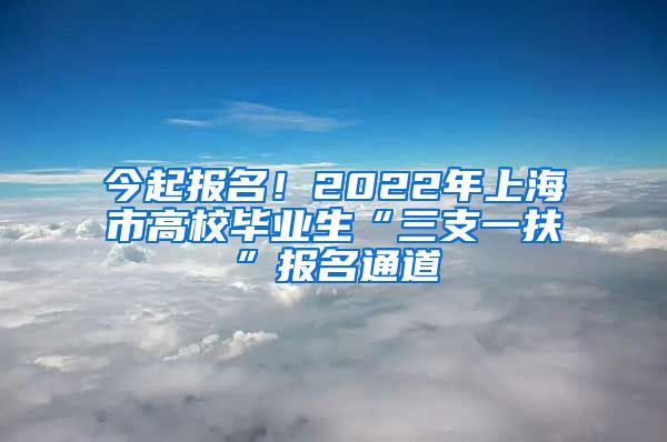 今起报名！2022年上海市高校毕业生“三支一扶”报名通道→