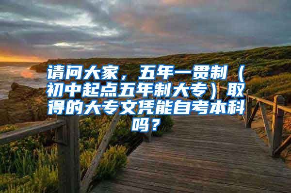 请问大家，五年一贯制（初中起点五年制大专）取得的大专文凭能自考本科吗？