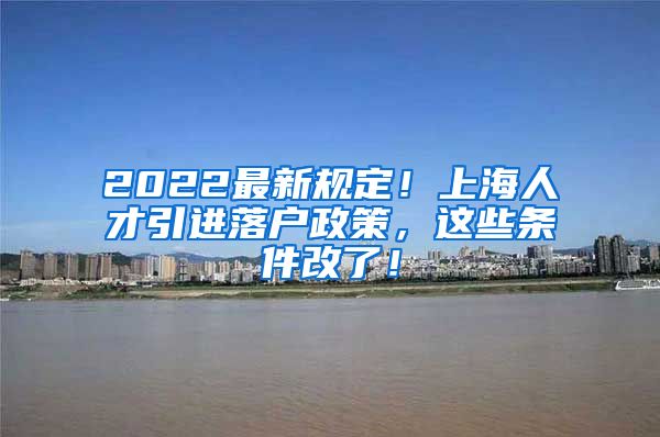 2022最新规定！上海人才引进落户政策，这些条件改了！