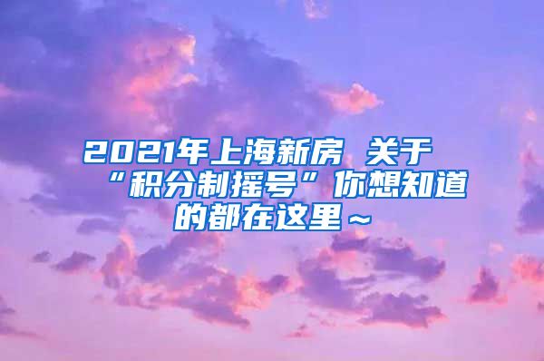 2021年上海新房 关于“积分制摇号”你想知道的都在这里～