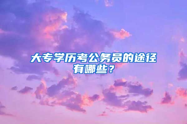 大专学历考公务员的途径有哪些？