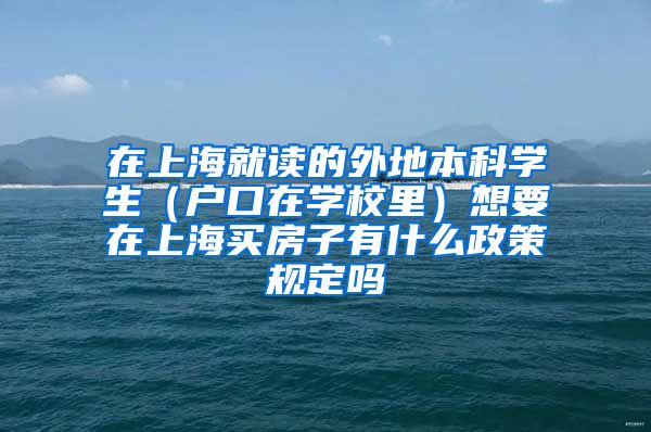 在上海就读的外地本科学生（户口在学校里）想要在上海买房子有什么政策规定吗