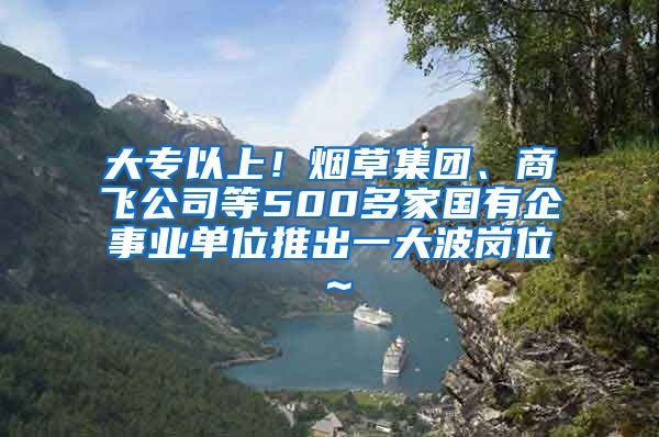 大专以上！烟草集团、商飞公司等500多家国有企事业单位推出一大波岗位～