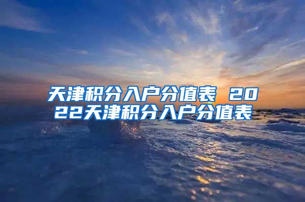 天津积分入户分值表 2022天津积分入户分值表