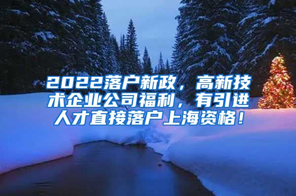 2022落户新政，高新技术企业公司福利，有引进人才直接落户上海资格！