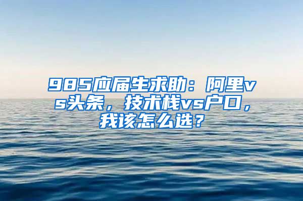 985应届生求助：阿里vs头条，技术栈vs户口，我该怎么选？