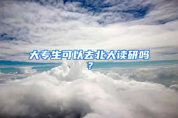 大专生可以去北大读研吗？