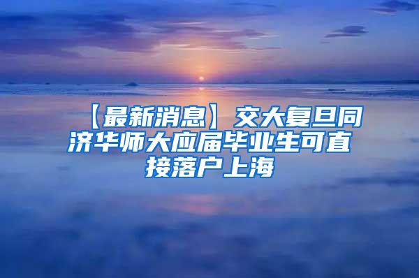 【最新消息】交大复旦同济华师大应届毕业生可直接落户上海