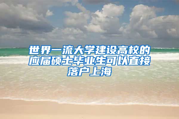 世界一流大学建设高校的应届硕士毕业生可以直接落户上海