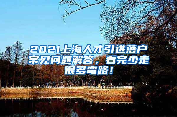 2021上海人才引进落户常见问题解答，看完少走很多弯路！