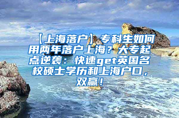 【上海落户】专科生如何用两年落户上海？大专起点逆袭：快速get英国名校硕士学历和上海户口，双赢！