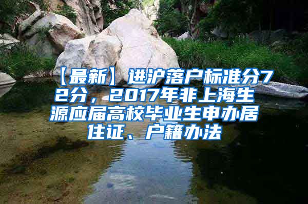 【最新】进沪落户标准分72分，2017年非上海生源应届高校毕业生申办居住证、户籍办法