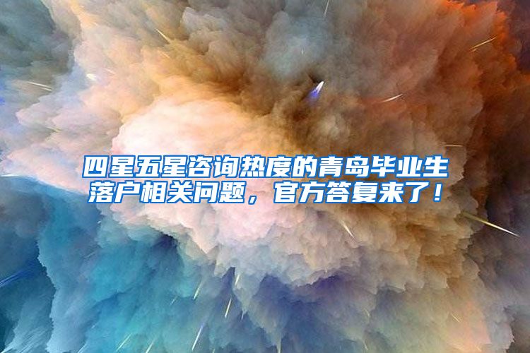 四星五星咨询热度的青岛毕业生落户相关问题，官方答复来了！