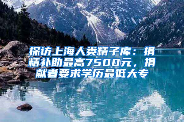 探访上海人类精子库：捐精补助最高7500元，捐献者要求学历最低大专