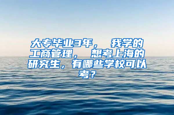 大专毕业3年， 我学的工商管理， 想考上海的研究生，有哪些学校可以考？