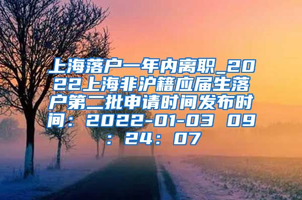 上海落户一年内离职_2022上海非沪籍应届生落户第二批申请时间发布时间：2022-01-03 09：24：07