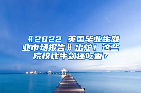 《2022 英国毕业生就业市场报告》出炉！这些院校比牛剑还吃香？