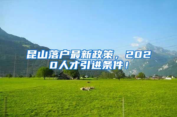 昆山落户最新政策，2020人才引进条件！