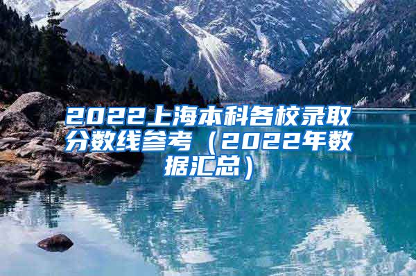 2022上海本科各校录取分数线参考（2022年数据汇总）