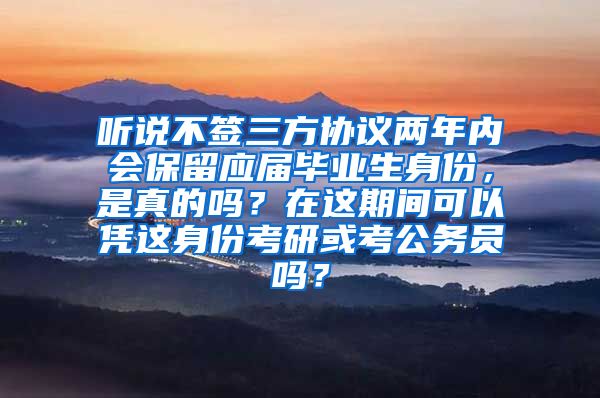 听说不签三方协议两年内会保留应届毕业生身份，是真的吗？在这期间可以凭这身份考研或考公务员吗？