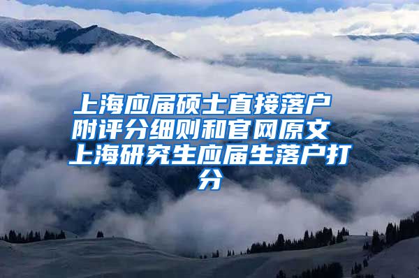 上海应届硕士直接落户 附评分细则和官网原文 上海研究生应届生落户打分