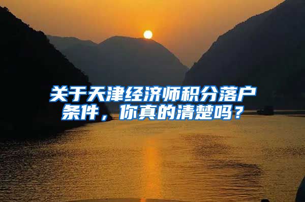 关于天津经济师积分落户条件，你真的清楚吗？