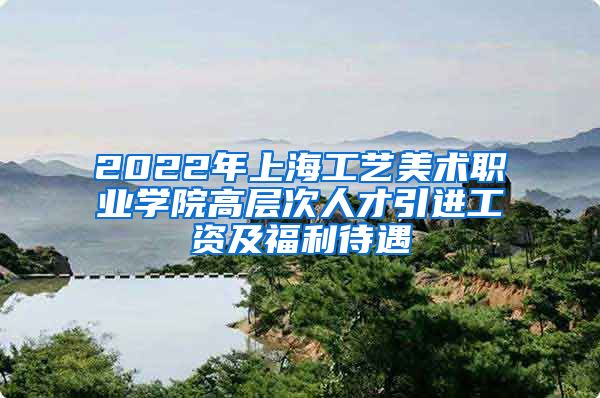 2022年上海工艺美术职业学院高层次人才引进工资及福利待遇