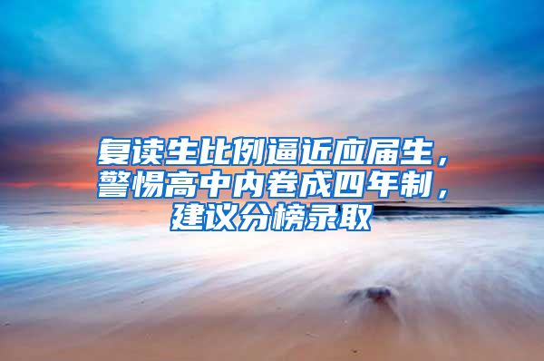 复读生比例逼近应届生，警惕高中内卷成四年制，建议分榜录取